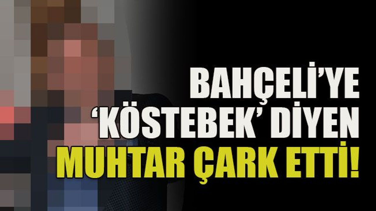 Bahçeli’ye köstebek diyen muhtar çark etti!