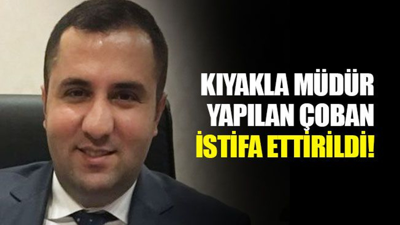 Kıyakla müdür yapılan Çoban, istifa ettirildi!