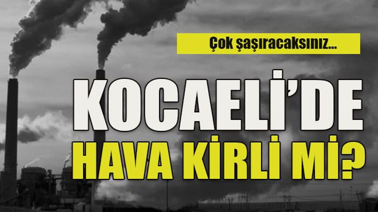 Çok şaşıracaksınız… Kocaeli’de hava kirli mi?