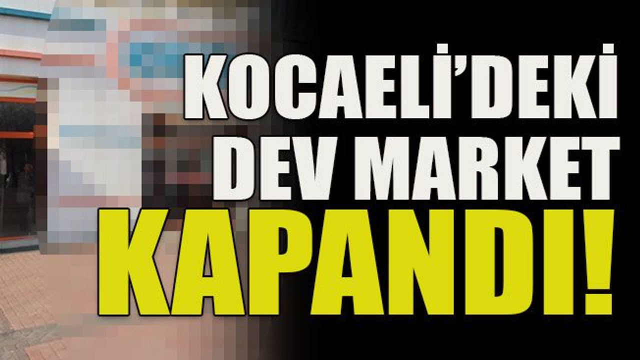 Kocaeli’deki dev market kapandı!