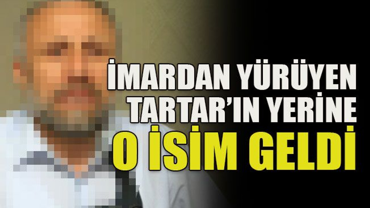 İmardan yürüyen Tartar’ın yerine o isim geldi