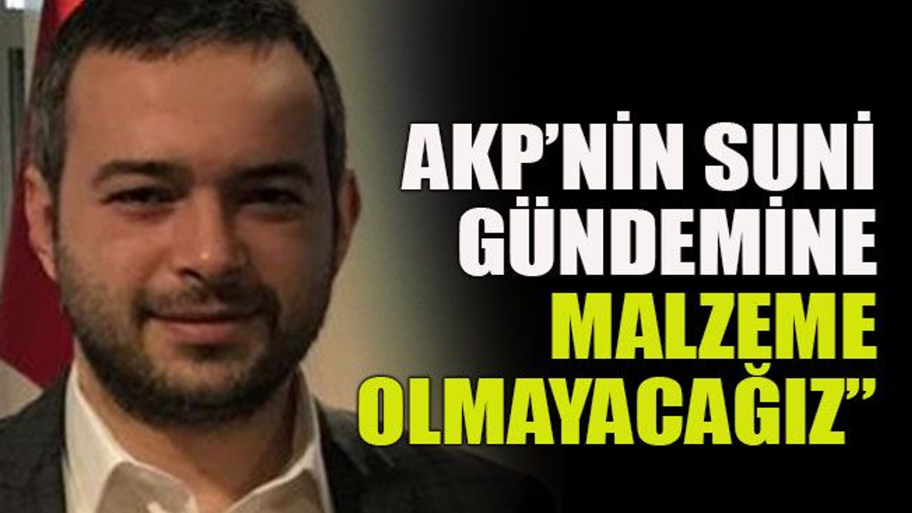 AKP’nin suni gündemine malzeme olmayacağız”