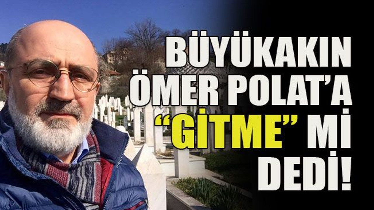Büyükakın Ömer Polat’a “gitme” mi dedi!