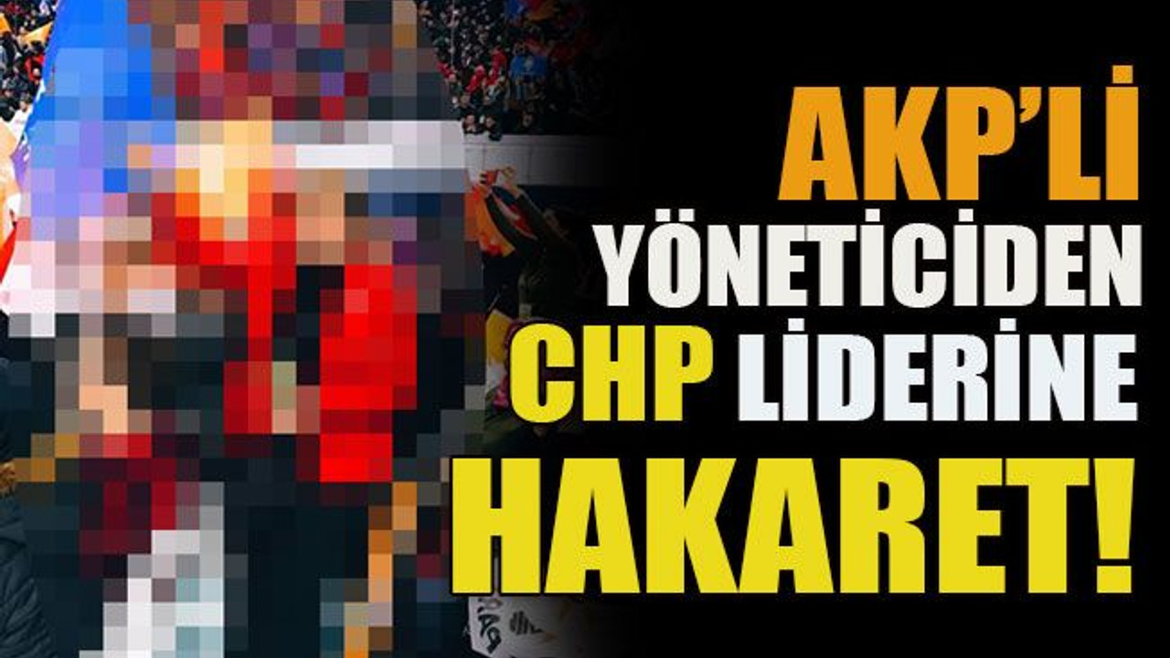 AKP’li yöneticiden CHP liderine hakaret!
