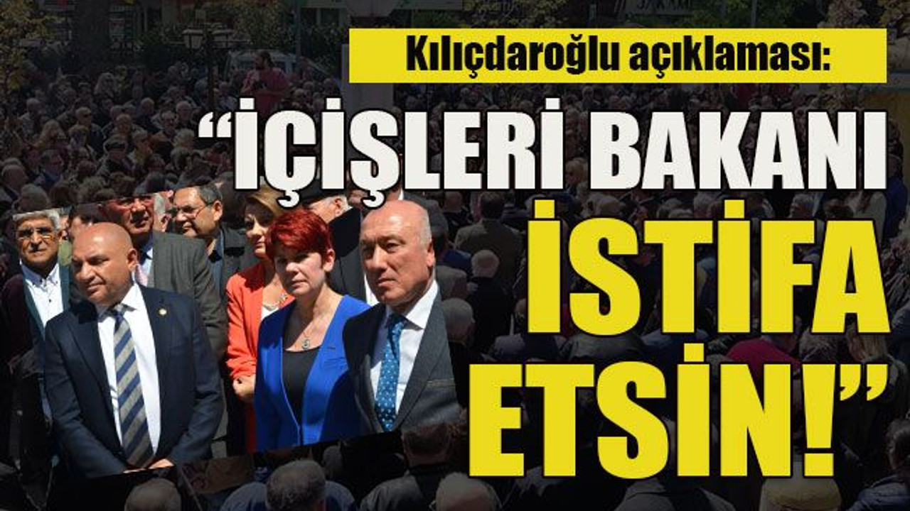 Kılıçdaroğlu açıklaması: “İçişleri bakanı istifa etsin!”