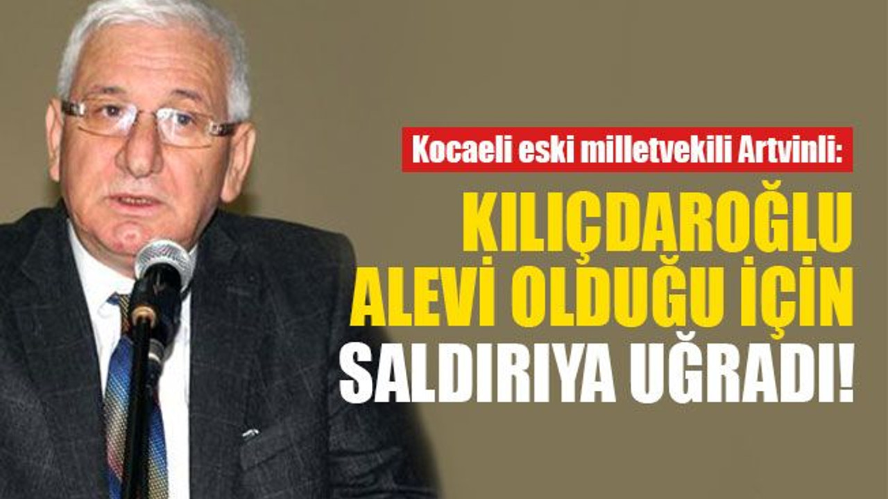 Artvinli: Kılıçdaroğlu, Alevi olduğu için saldırıya uğradı!