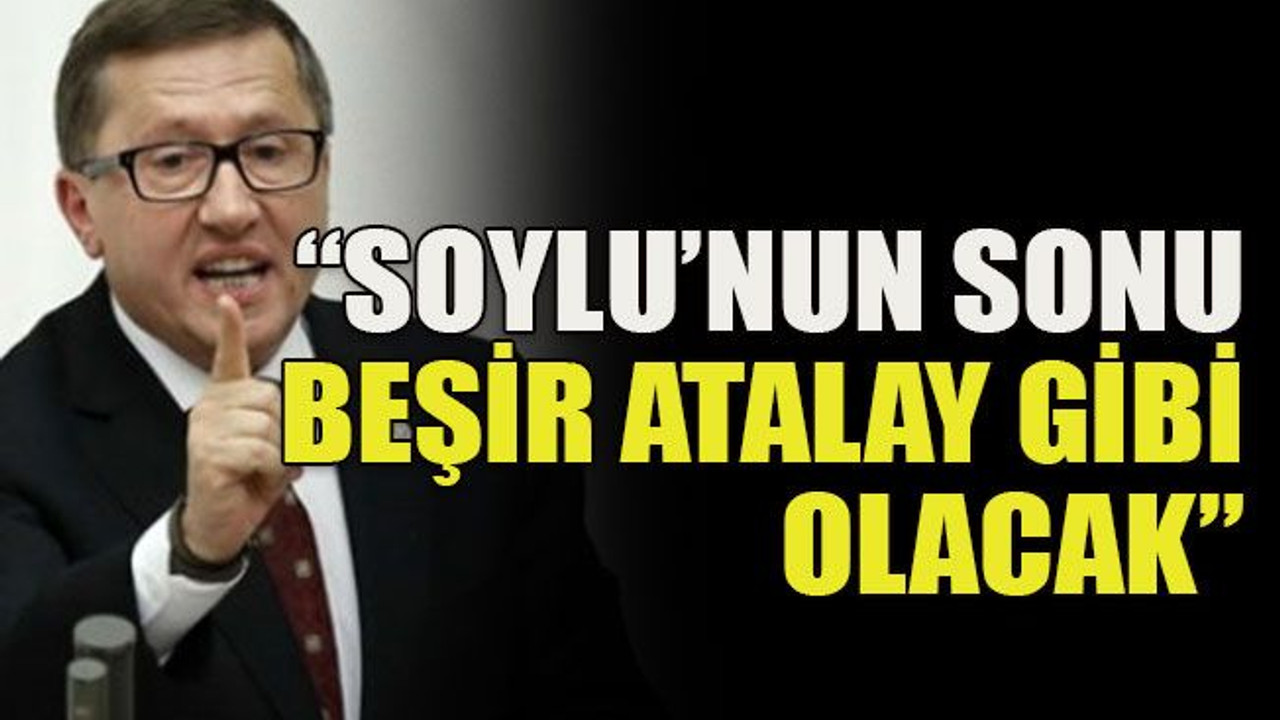 Soylu’nun sonu Beşir Atalay Gibi olacak