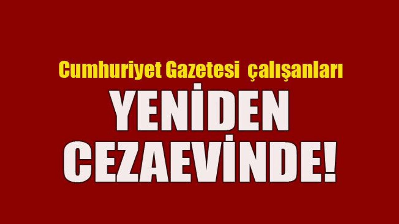 Cumhuriyet Gazetesi çalışanları yeniden cezaevinde!