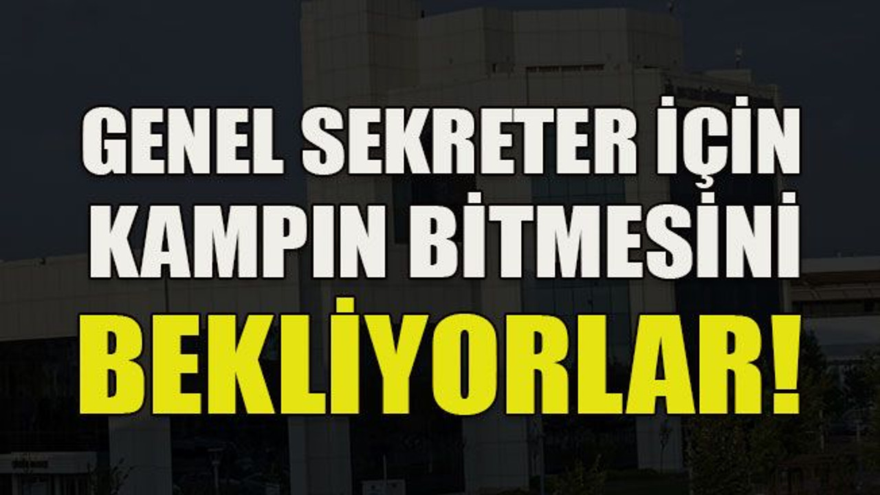 Genel sekreter için kampın bitmesini bekliyorlar!
