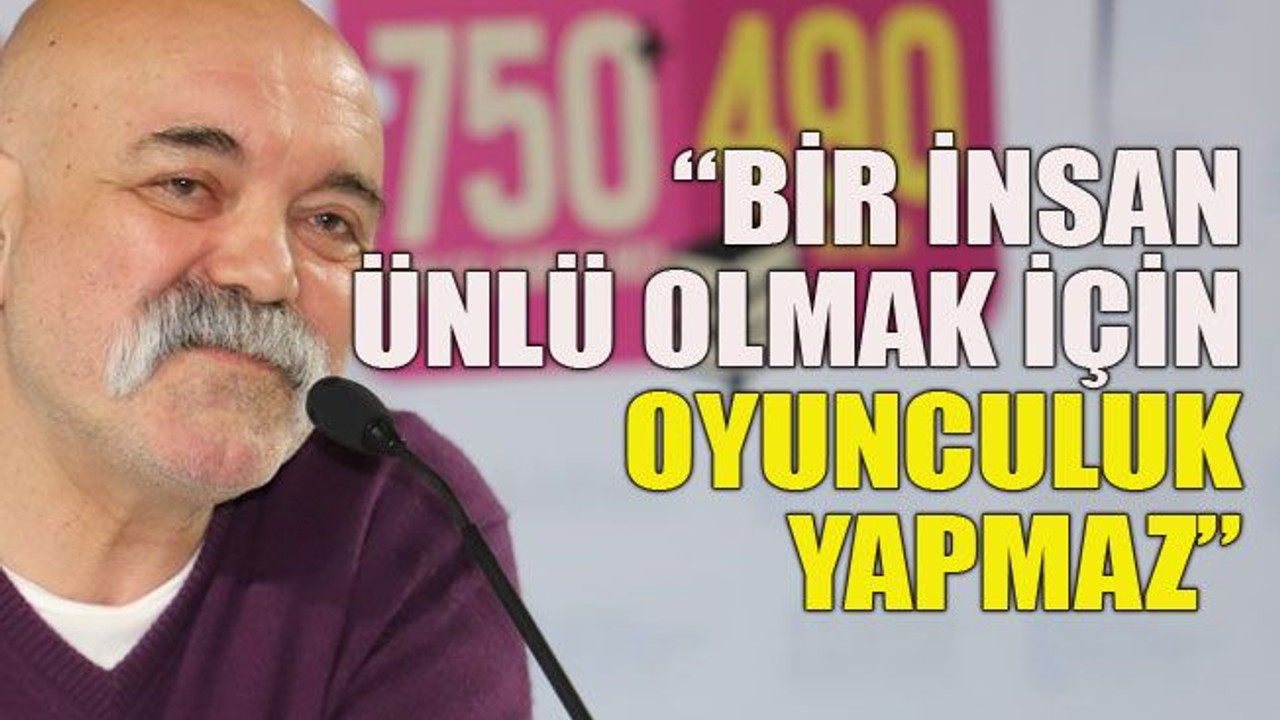 “Bir insan ünlü olmak için oyunculuk yapmaz”