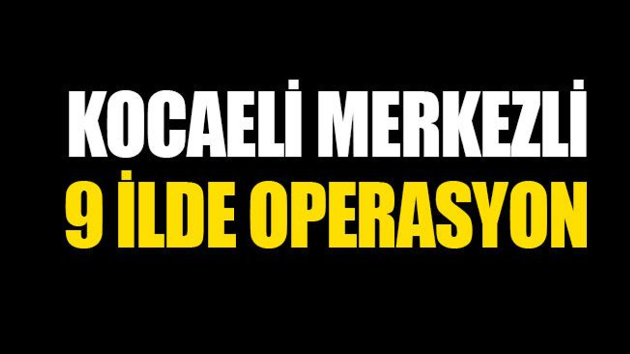 Kocaeli merkezli, 9 ilde eş zamanlı FETÖ/PDY operasyonu