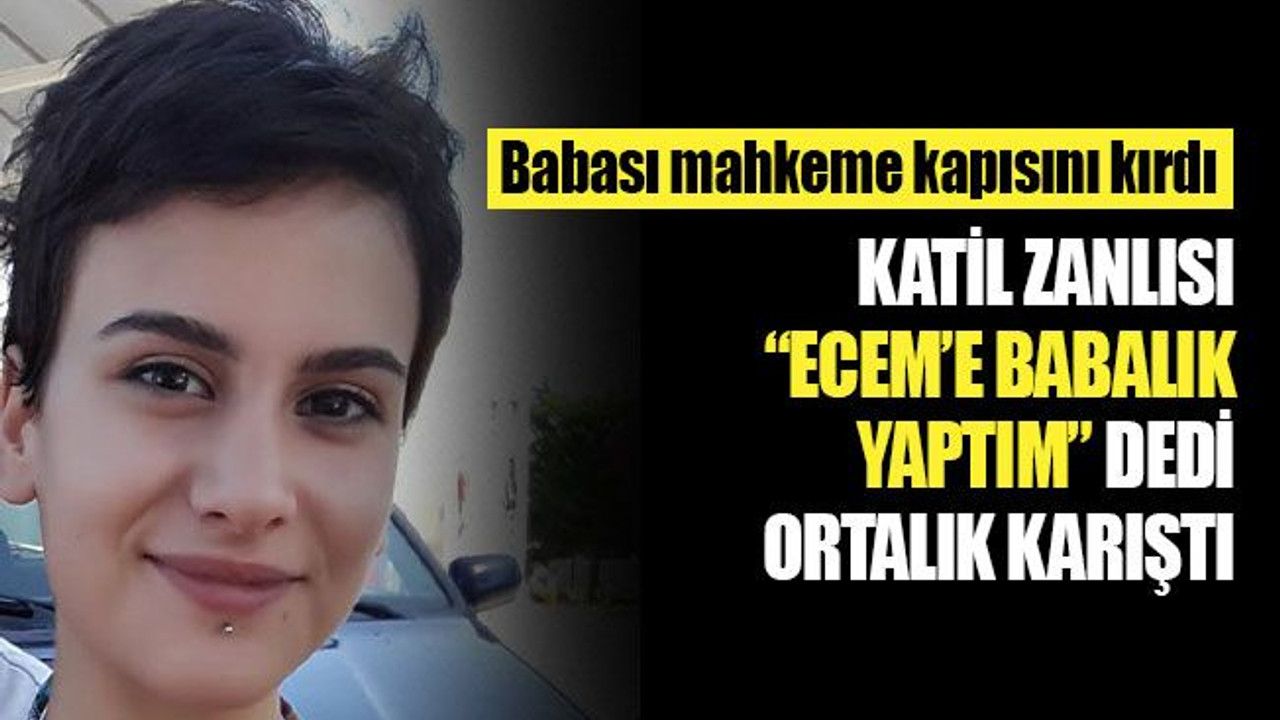 Ecem’in katil zanlısı, "Babalık yaptım" dedi, ortalık karıştı!