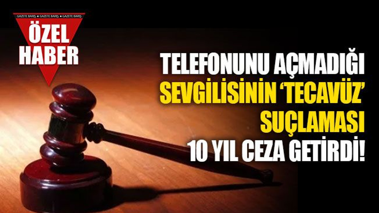 Telefonunu açmadığı sevgilisinin “tecavüz” suçlaması, 10 yıl ceza getirdi!
