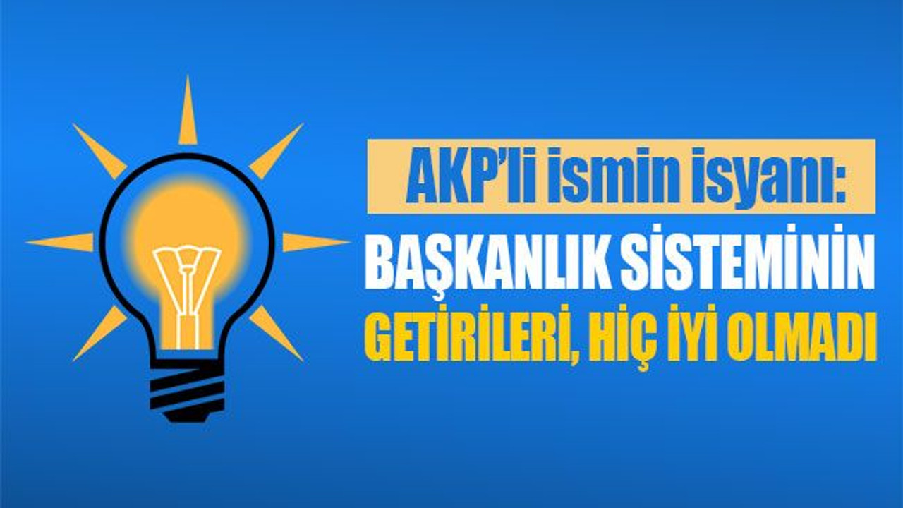 AKP'li isim: Başkanlık sisteminin getirileri hiç iyi olmadı