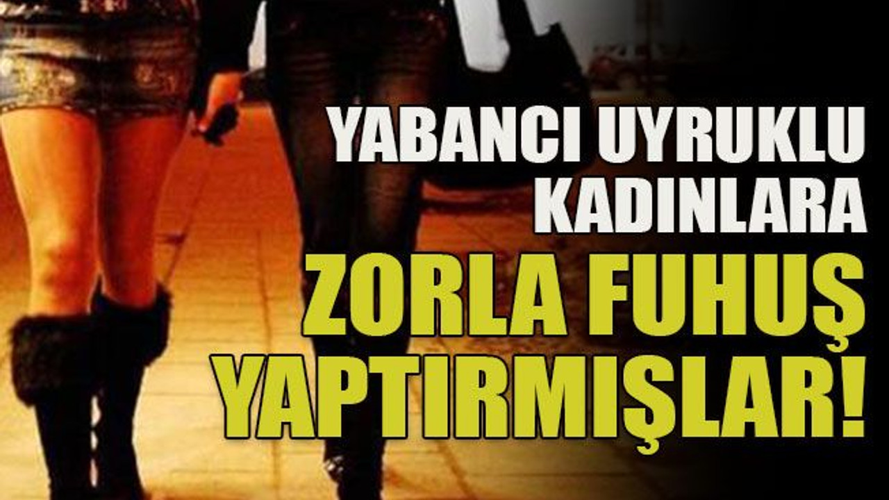 Yabancı uyruklu kadınlara zorla fuhuş yaptırmışlar!