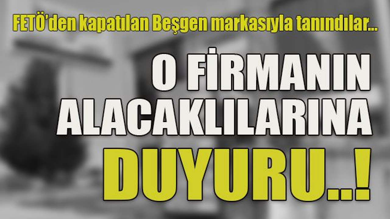 FETÖ’den kapatılan Beşgen markasıyla tanındılar… O firmanın alacaklılarına duyuru..!