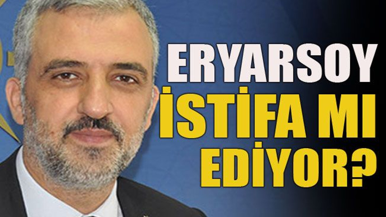 Eryarsoy istifa mı ediyor?