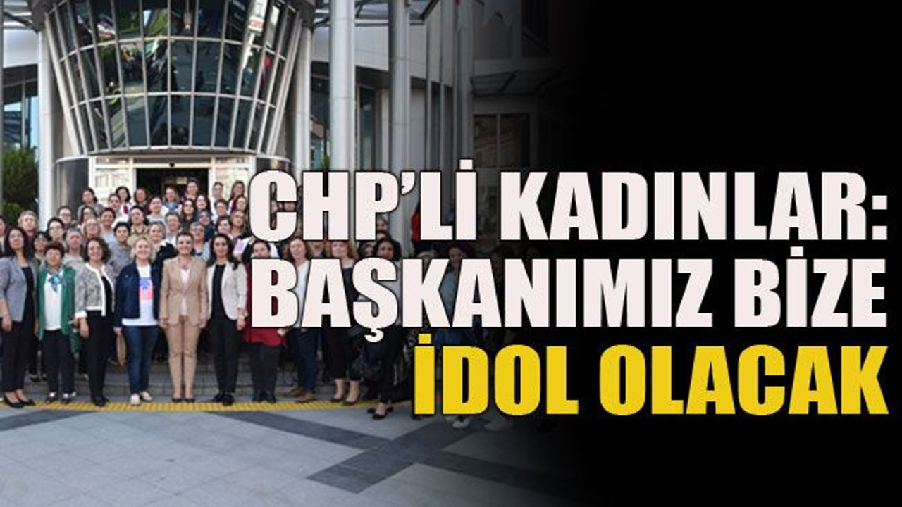 CHP’li kadınlar: Başkanımız bize idol olacak