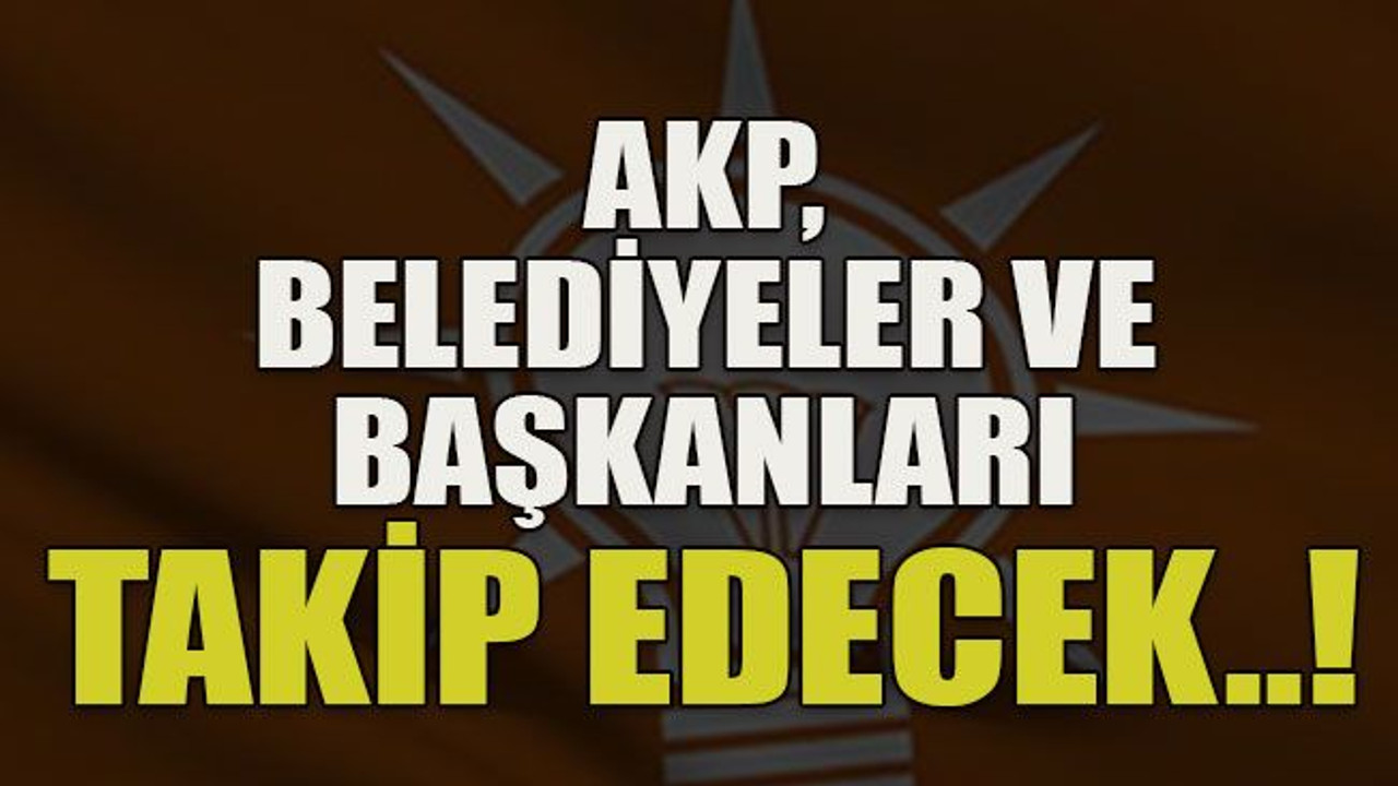 AKP, belediyeler ve başkanları takip edecek!