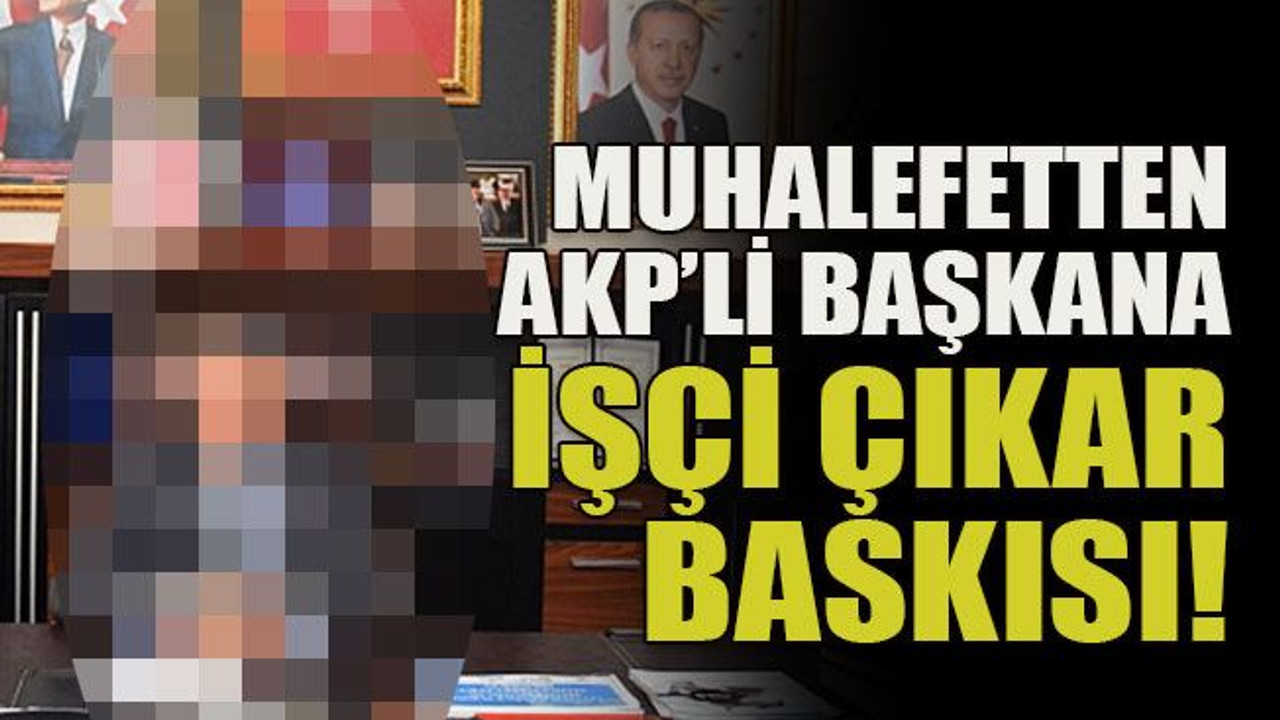 Muhalefetten AKP’li başkana işçi çıkar baskısı!