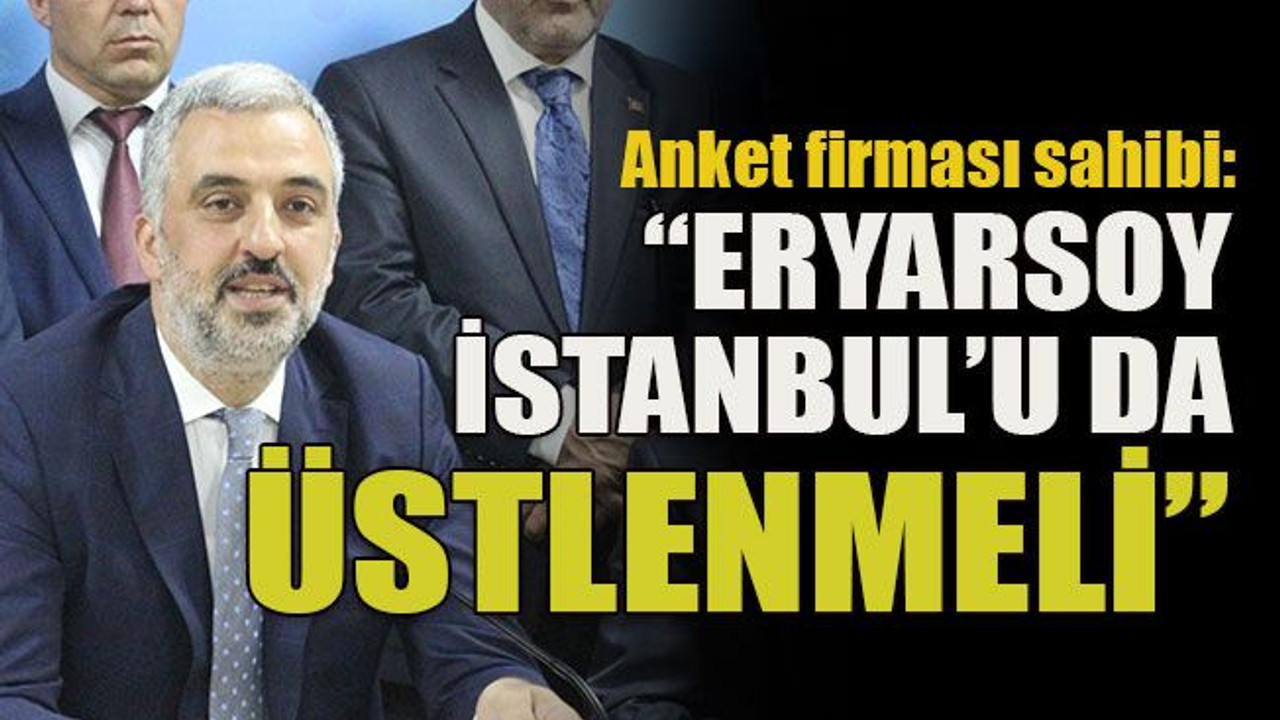 Anket firması sahibi: “Eryarsoy İstanbul’u da üstlenmeli”