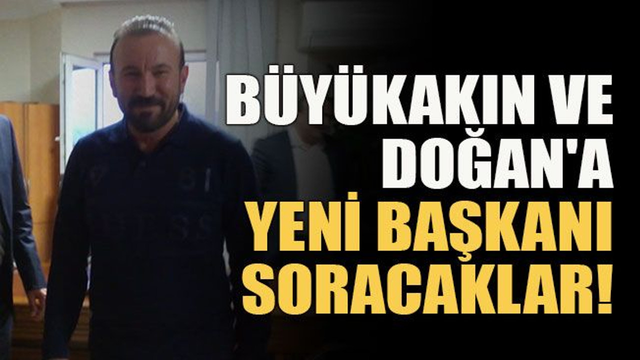 Büyükakın ve Doğan'a yeni başkanı soracaklar!