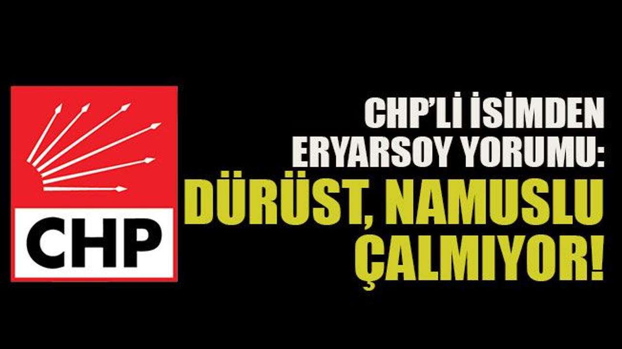 CHP’li isimden Eryarsoy yorumu: Dürüst, namuslu çalmıyor!