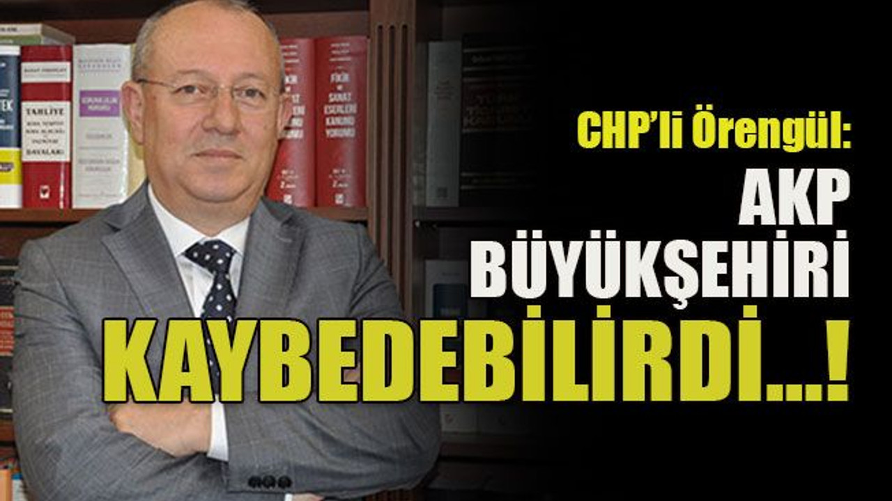 CHP’li Örengül AKP Büyükşehiri kaybedebilirdi…!