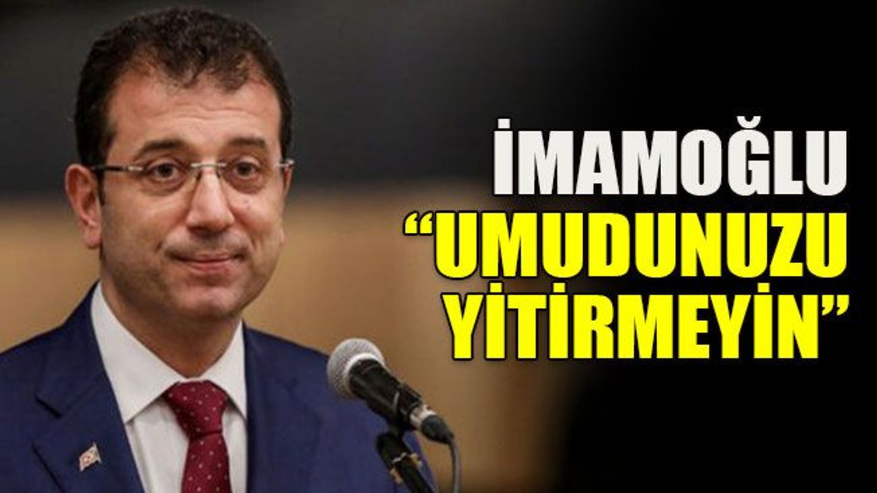 İmamoğlu: “Umudunuzu yitirmeyin”