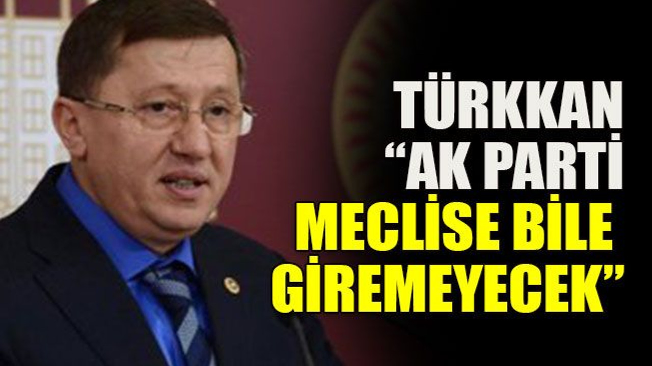 Türkkan: “AK Parti meclise bile giremeyecek”