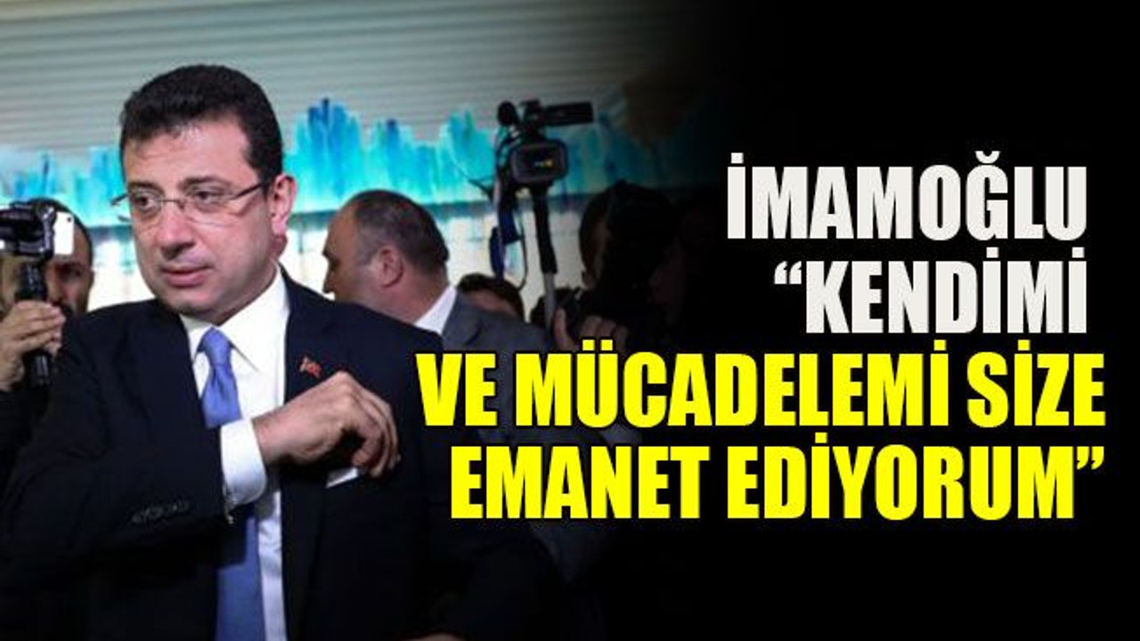 İmamoğlu: “Kendimi ve mücadelemi size emanet ediyorum”