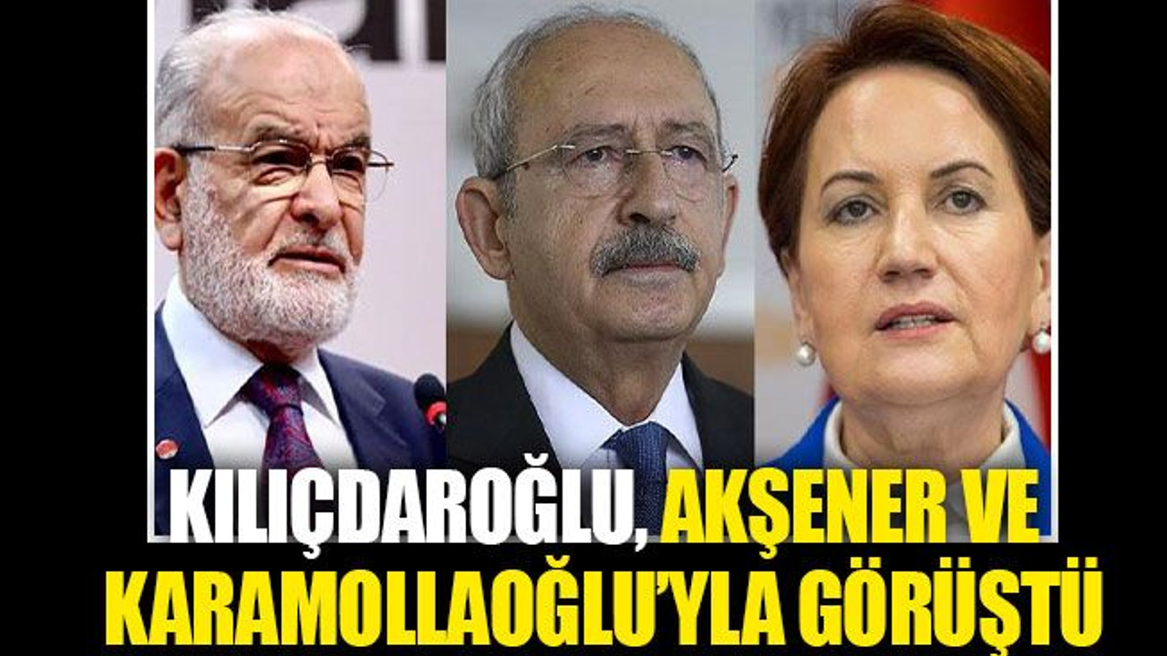Kılıçdaroğlu, Akşener ve Karamollaoğlu’yla görüştü