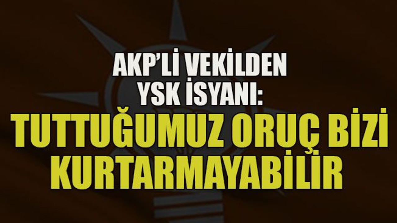AKP’li vekilden YSK isyanı: Tuttuğumuz oruç bizi kurtarmayabilir