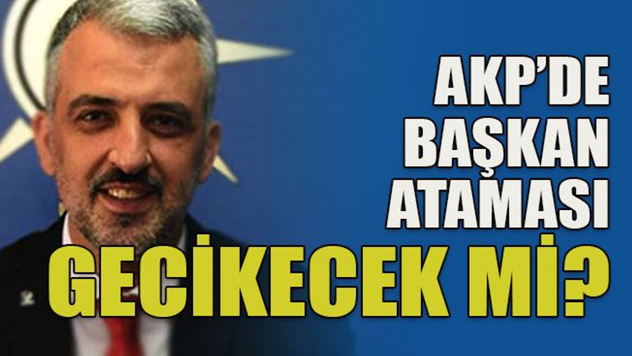 AKP’de başkan ataması gecikecek mi?