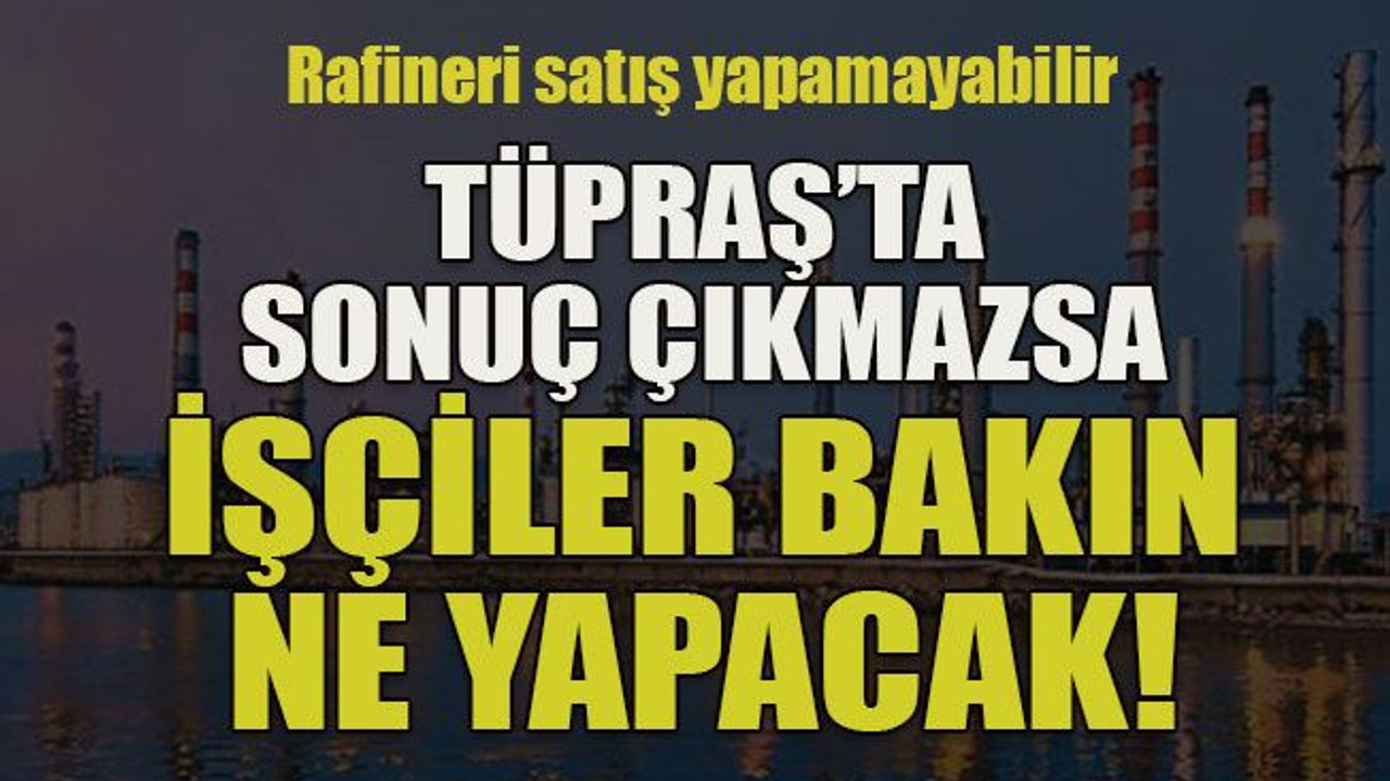Rafineri satış yapamayabilir... TÜPRAŞ’ta sonuç çıkmazsa işçiler bakın ne yapacak!