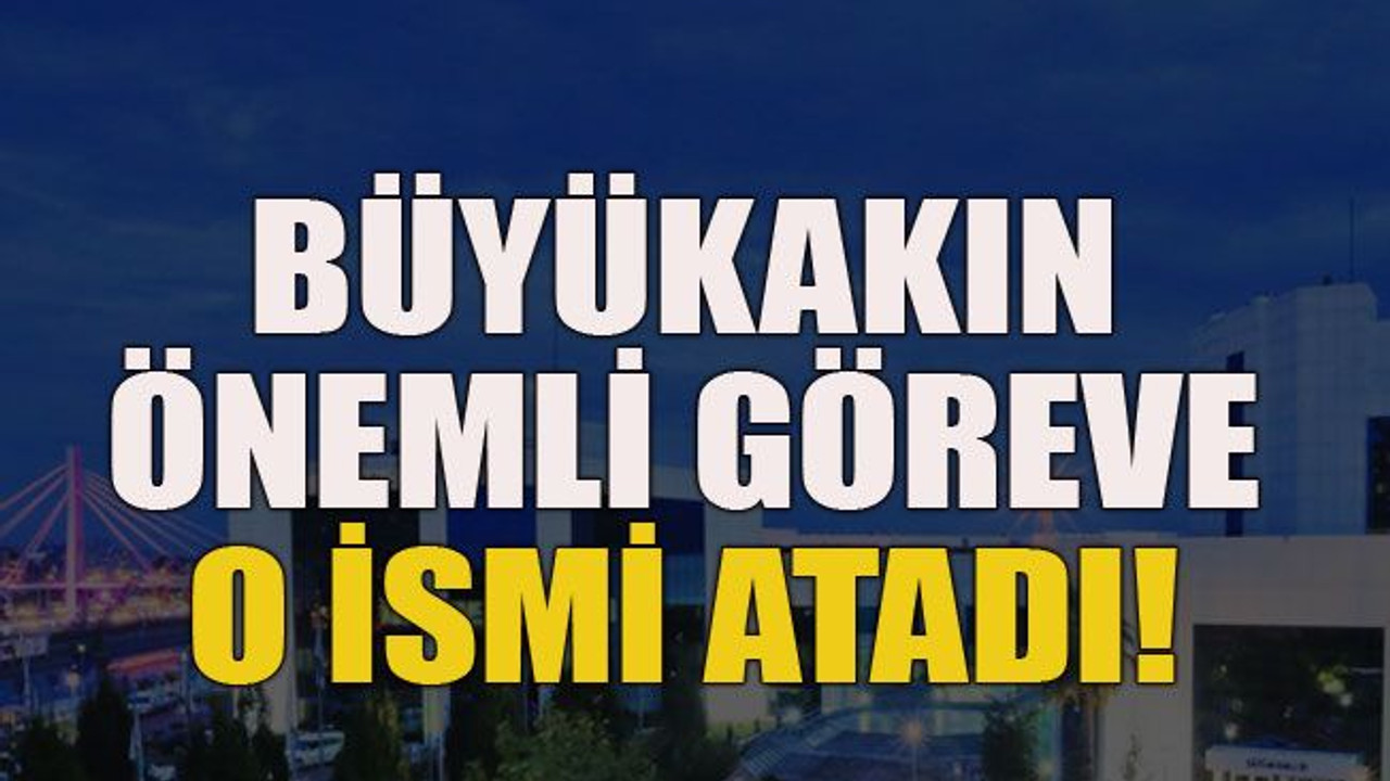 Büyükakın önemli göreve o ismi atadı!