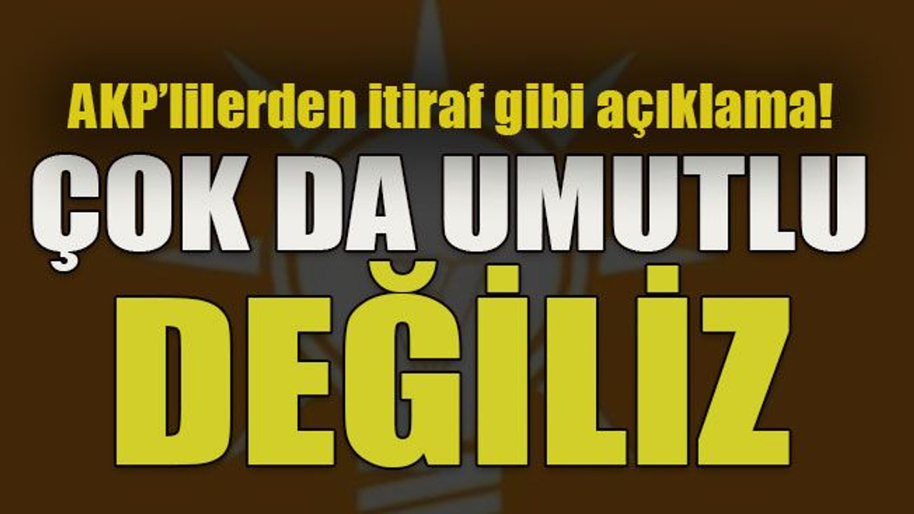 AKP’lilerden itiraf gibi açıklama! Çok da umutlu değiliz