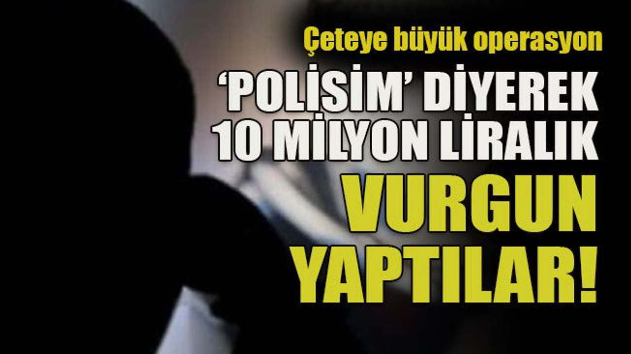 Çeteye büyük operasyon ‘Polisim’ diyerek 10 milyon liralık vurgun yaptılar!