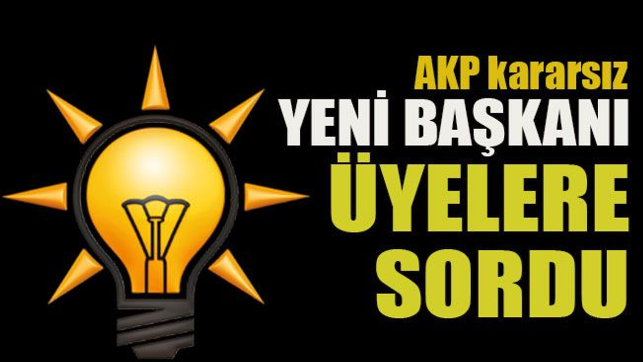 AKP kararsız Yeni başkanı üyelere sordu