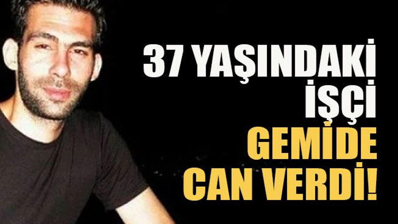 37 yaşındaki işçi gemide can verdi!