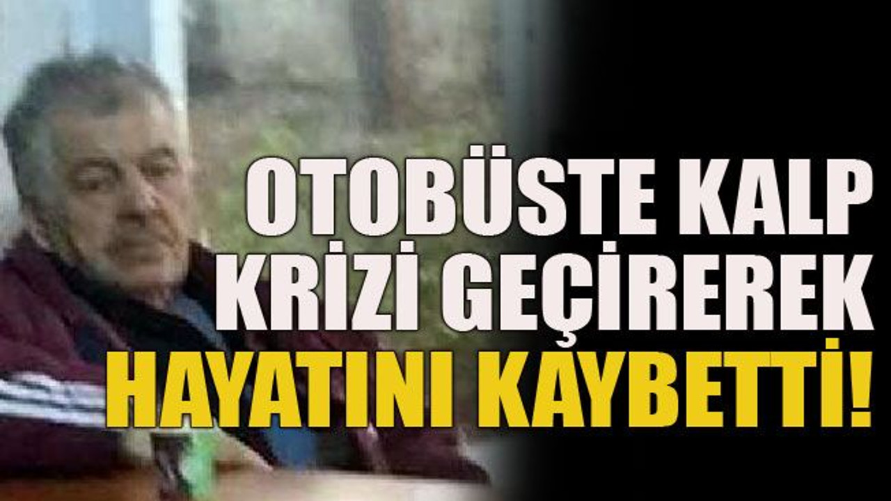 Otobüste kalp krizi geçirerek hayatını kaybetti!