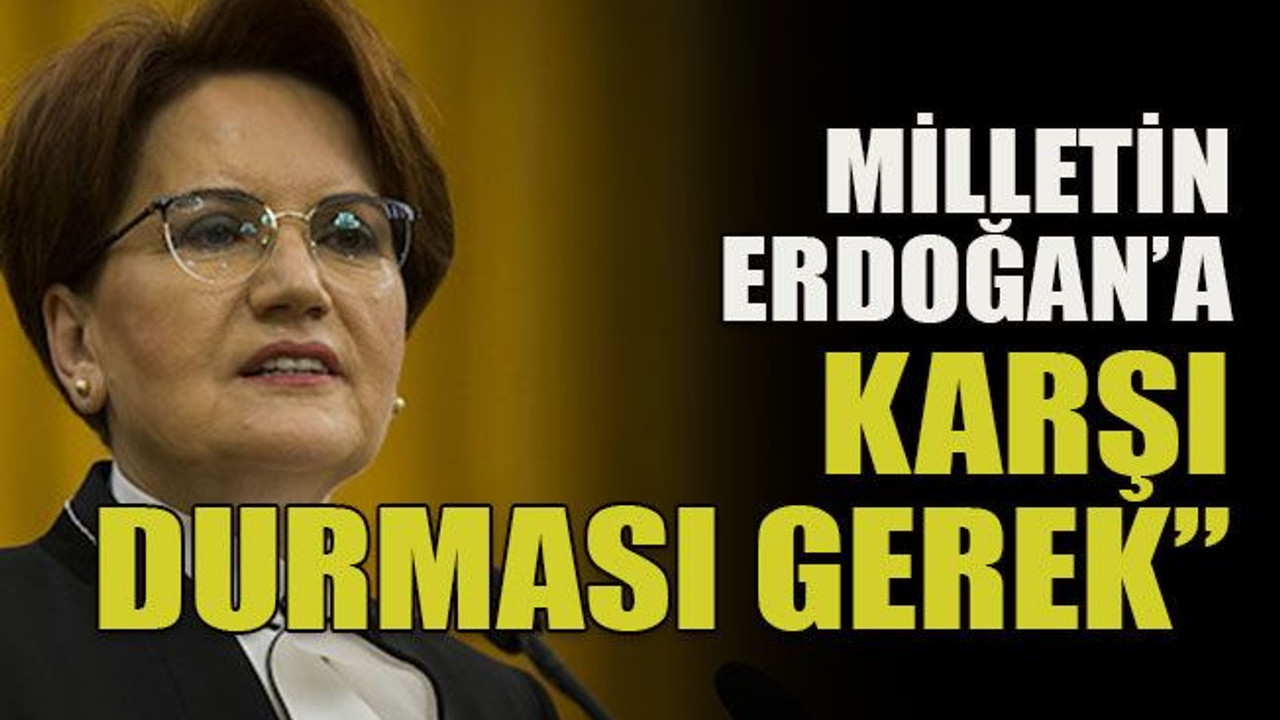 “Milletin Erdoğan’a karşı durması gerek”