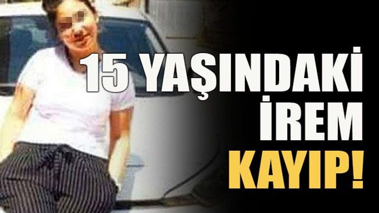15 yaşındaki İrem kayıp!