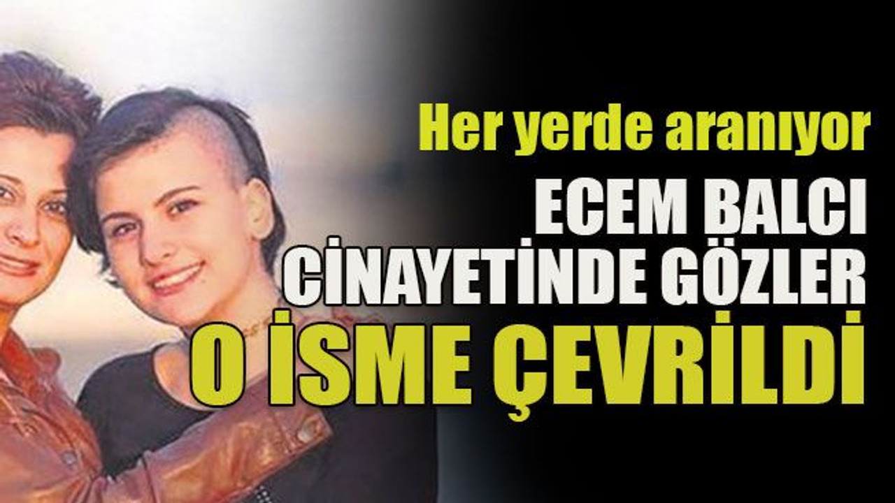 Her yerde aranıyor Ecem Balcı cinayetinde gözler o isme çevrildi