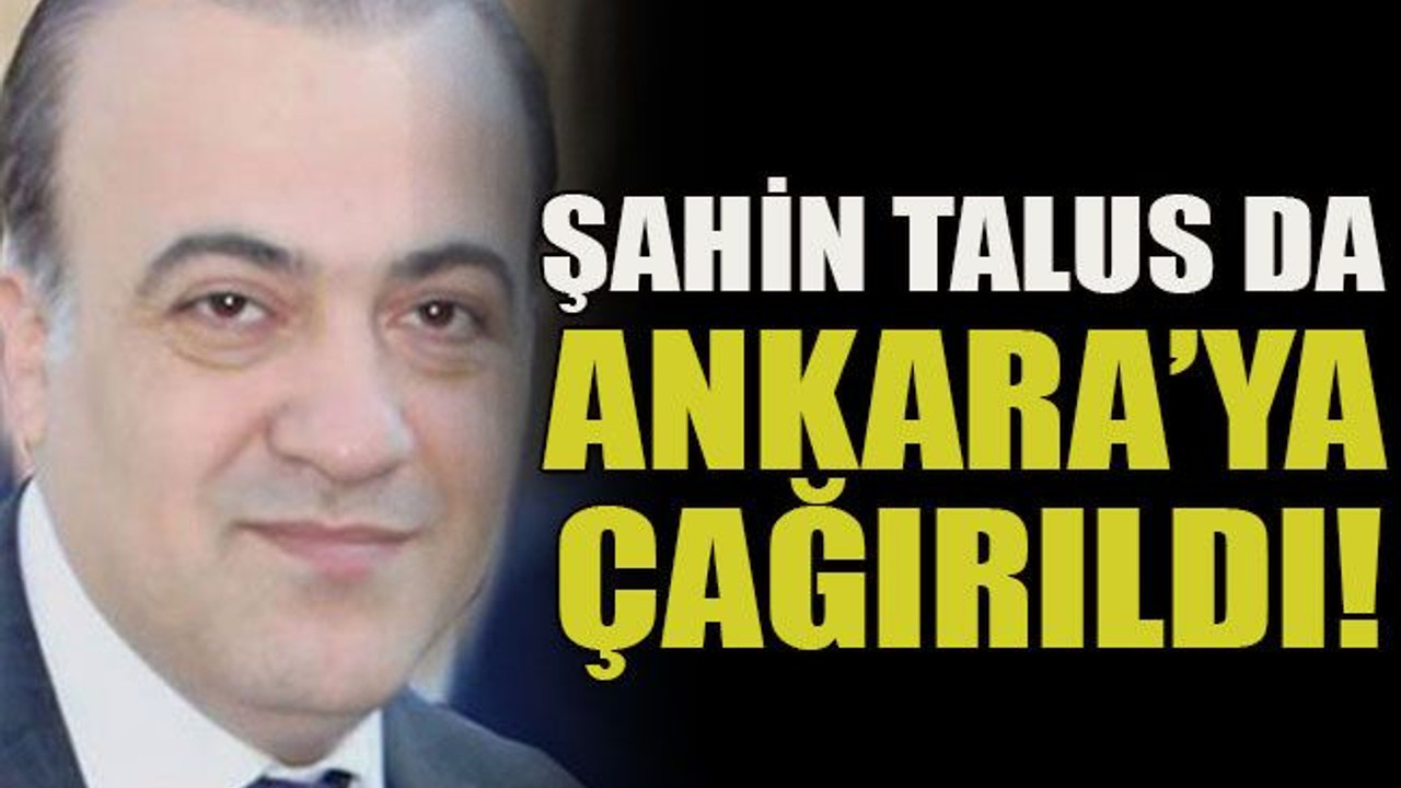 Şahin Talus da Ankara’ya çağırıldı!