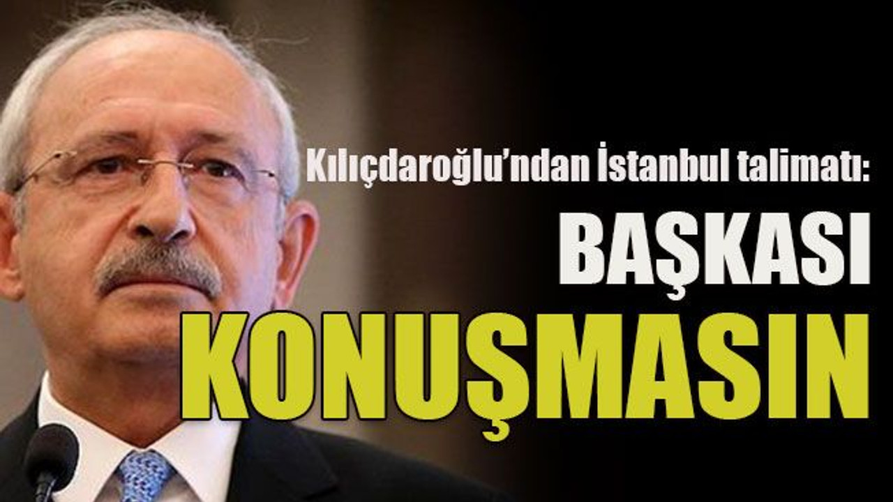 Kılıçdaroğlu’ndan İstanbul talimatı: Başkası konuşmasın