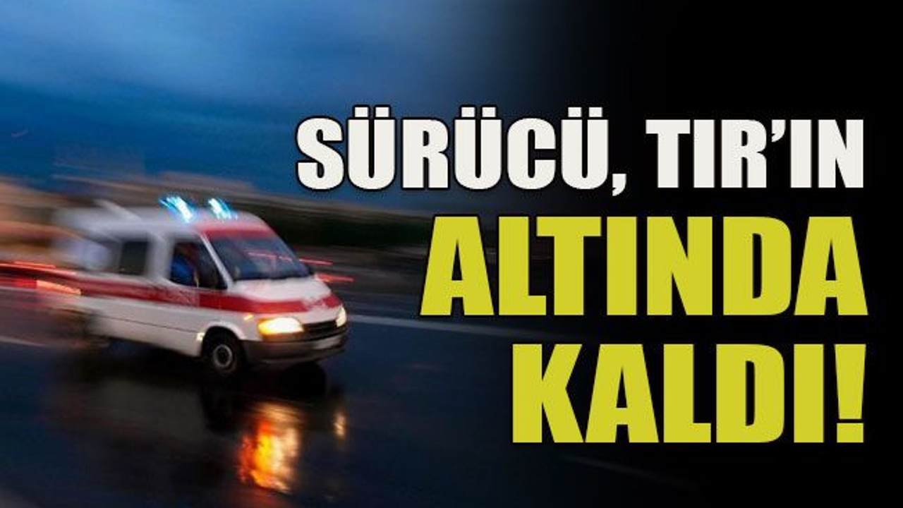 Sürücü, TIR’ın altında kaldı!