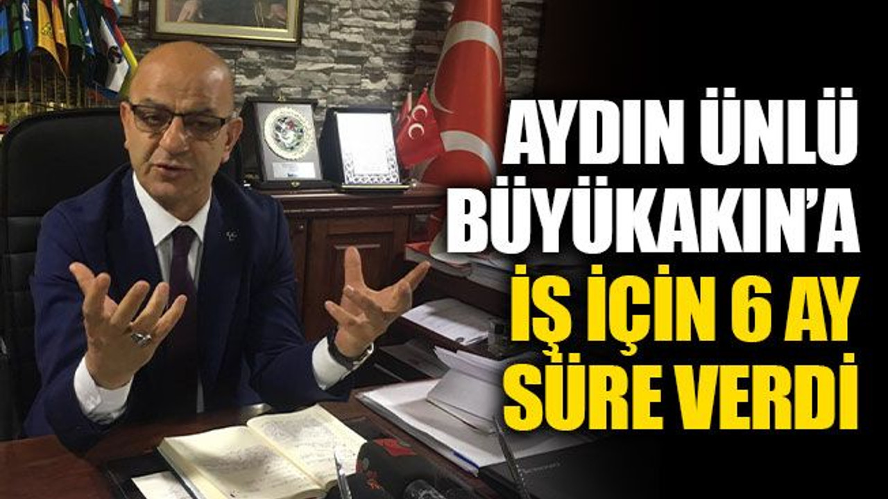 Ünlü, Büyükakın’a; iş için 6 ay süre verdi!