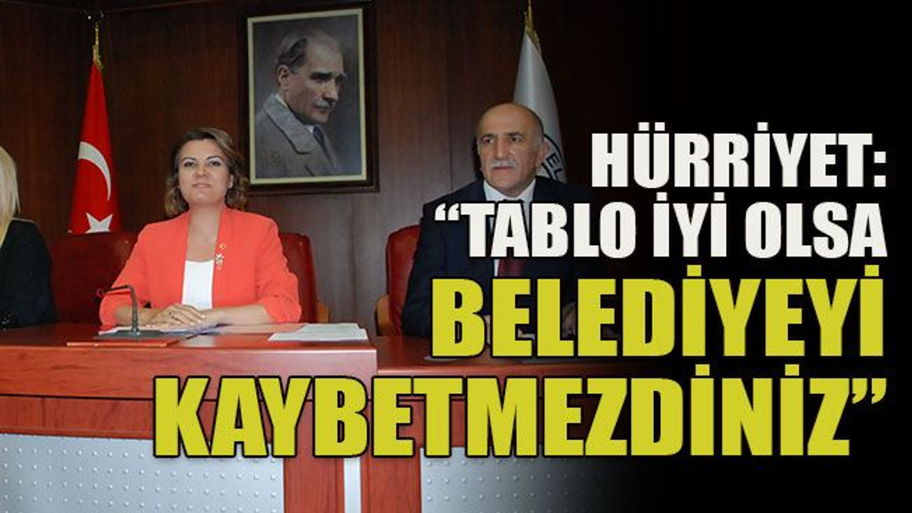 Hürriyet: “Tablo iyi olsa belediyeyi kaybetmezdiniz”