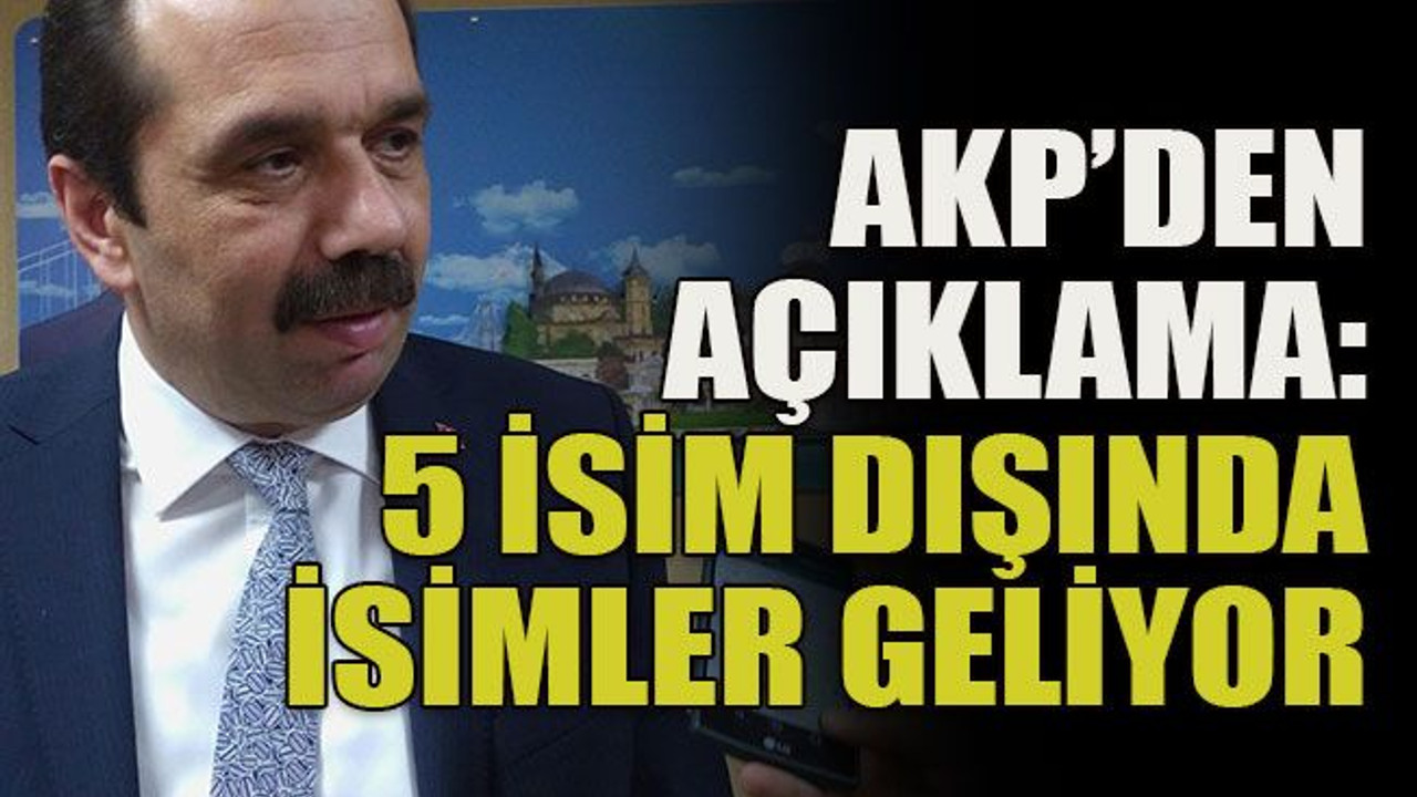 AKP’den açıklama: 5 isim dışında isimler geliyor